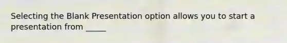 Selecting the Blank Presentation option allows you to start a presentation from _____