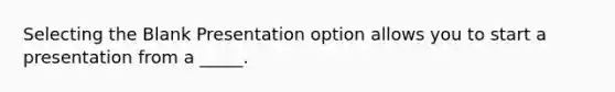 Selecting the Blank Presentation option allows you to start a presentation from a _____.