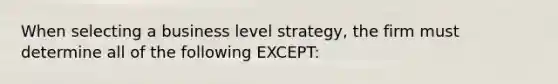 When selecting a business level strategy, the firm must determine all of the following EXCEPT: