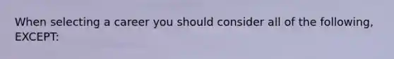 When selecting a career you should consider all of the following, EXCEPT: