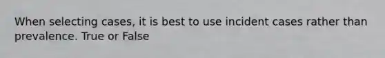 When selecting cases, it is best to use incident cases rather than prevalence. True or False