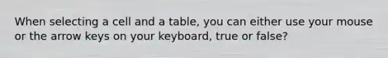 When selecting a cell and a table, you can either use your mouse or the arrow keys on your keyboard, true or false?