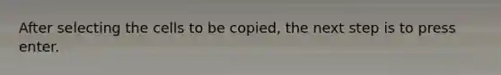 After selecting the cells to be copied, the next step is to press enter.