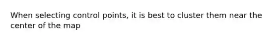 When selecting control points, it is best to cluster them near the center of the map