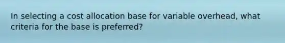 In selecting a cost allocation base for variable overhead, what criteria for the base is preferred?