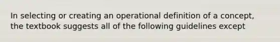 In selecting or creating an operational definition of a concept, the textbook suggests all of the following guidelines except