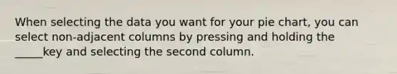 When selecting the data you want for your pie chart, you can select non-adjacent columns by pressing and holding the _____key and selecting the second column.