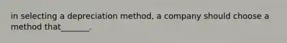 in selecting a depreciation method, a company should choose a method that_______.