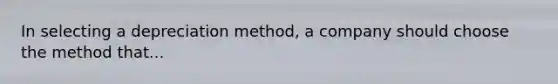 In selecting a depreciation method, a company should choose the method that...