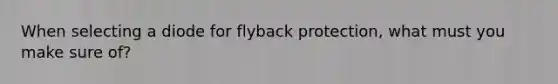 When selecting a diode for flyback protection, what must you make sure of?