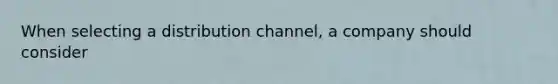 When selecting a distribution channel, a company should consider