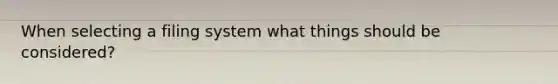 When selecting a filing system what things should be considered?