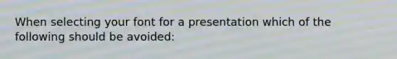 When selecting your font for a presentation which of the following should be avoided: