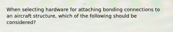 When selecting hardware for attaching bonding connections to an aircraft structure, which of the following should be considered?