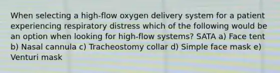 When selecting a high-flow oxygen delivery system for a patient experiencing respiratory distress which of the following would be an option when looking for high-flow systems? SATA a) Face tent b) Nasal cannula c) Tracheostomy collar d) Simple face mask e) Venturi mask