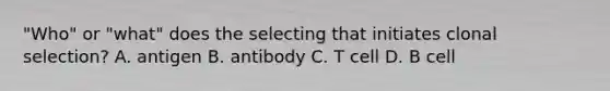 "Who" or "what" does the selecting that initiates clonal selection? A. antigen B. antibody C. T cell D. B cell