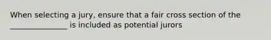 When selecting a jury, ensure that a fair cross section of the _______________ is included as potential jurors