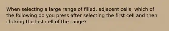 When selecting a large range of filled, adjacent cells, which of the following do you press after selecting the first cell and then clicking the last cell of the range?