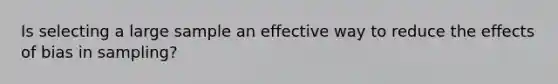 Is selecting a large sample an effective way to reduce the effects of bias in sampling?