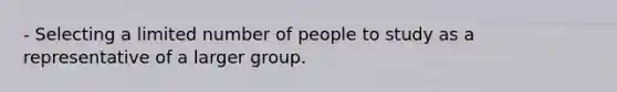 - Selecting a limited number of people to study as a representative of a larger group.