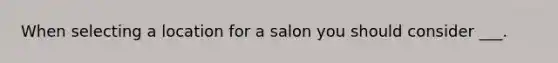 When selecting a location for a salon you should consider ___.