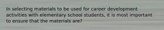 In selecting materials to be used for career development activities with elementary school students, it is most important to ensure that the materials are?