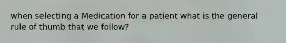 when selecting a Medication for a patient what is the general rule of thumb that we follow?