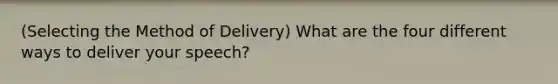 (Selecting the Method of Delivery) What are the four different ways to deliver your speech?