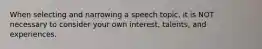 When selecting and narrowing a speech topic, it is NOT necessary to consider your own interest, talents, and experiences.