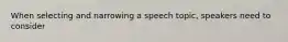 When selecting and narrowing a speech topic, speakers need to consider