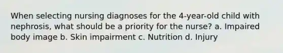 When selecting nursing diagnoses for the 4-year-old child with nephrosis, what should be a priority for the nurse? a. Impaired body image b. Skin impairment c. Nutrition d. Injury