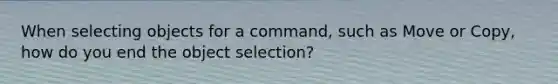 When selecting objects for a command, such as Move or Copy, how do you end the object selection?