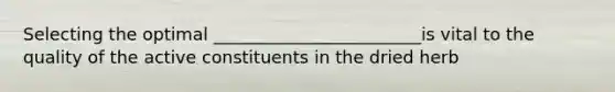 Selecting the optimal ________________________is vital to the quality of the active constituents in the dried herb