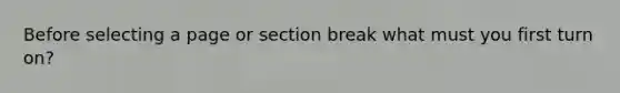 Before selecting a page or section break what must you first turn on?