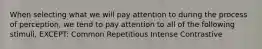 When selecting what we will pay attention to during the process of perception, we tend to pay attention to all of the following stimuli, EXCEPT: Common Repetitious Intense Contrastive