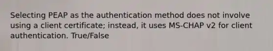 Selecting PEAP as the authentication method does not involve using a client certificate; instead, it uses MS-CHAP v2 for client authentication. True/False