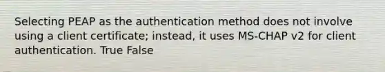 Selecting PEAP as the authentication method does not involve using a client certificate; instead, it uses MS-CHAP v2 for client authentication. True False