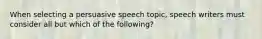 When selecting a persuasive speech topic, speech writers must consider all but which of the following?