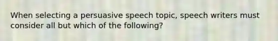 When selecting a persuasive speech topic, speech writers must consider all but which of the following?