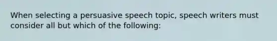 When selecting a persuasive speech topic, speech writers must consider all but which of the following: