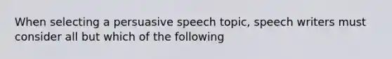 When selecting a persuasive speech topic, speech writers must consider all but which of the following