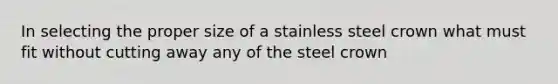 In selecting the proper size of a stainless steel crown what must fit without cutting away any of the steel crown