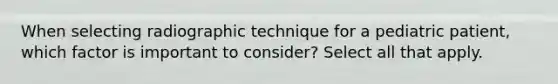 When selecting radiographic technique for a pediatric patient, which factor is important to consider? Select all that apply.