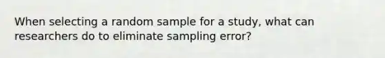 When selecting a random sample for a study, what can researchers do to eliminate sampling error?