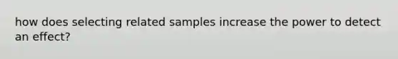 how does selecting related samples increase the power to detect an effect?