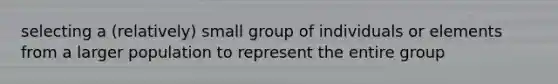 selecting a (relatively) small group of individuals or elements from a larger population to represent the entire group