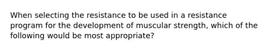 When selecting the resistance to be used in a resistance program for the development of muscular strength, which of the following would be most appropriate?