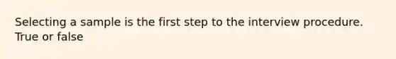 Selecting a sample is the first step to the interview procedure. True or false