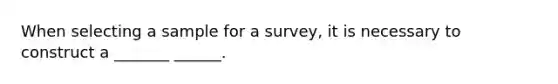 When selecting a sample for a survey, it is necessary to construct a _______ ______.