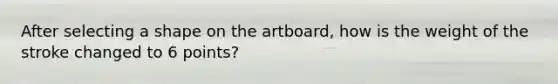 After selecting a shape on the artboard, how is the weight of the stroke changed to 6 points?